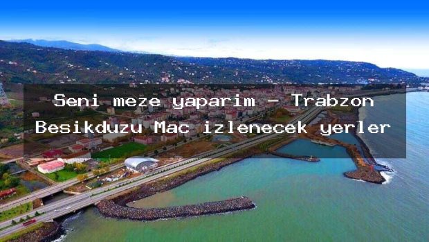 Seni meze yaparım – Trabzon Beşikdüzü Maç izlenecek yerler