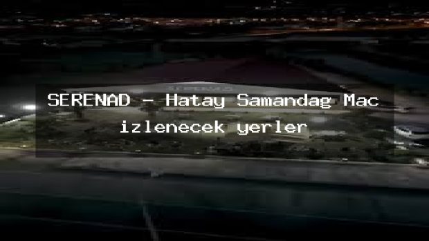 SERENAD – Hatay Samandağ Maç izlenecek yerler