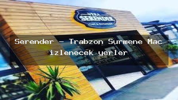 Serender – Trabzon Sürmene Maç izlenecek yerler
