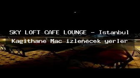 SKY LOFT CAFE LOUNGE – İstanbul Kağıthane Maç izlenecek yerler
