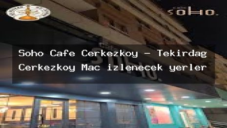 Soho Cafe Çerkezköy – Tekirdağ Çerkezköy Maç izlenecek yerler