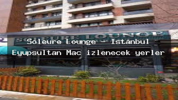 Soleure Lounge – İstanbul Eyüpsultan Maç izlenecek yerler