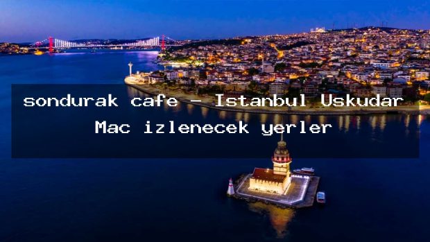 sondurak cafe – İstanbul Üsküdar Maç izlenecek yerler