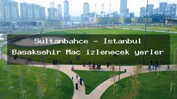 Sultanbahçe – İstanbul Başakşehir Maç izlenecek yerler