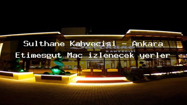 Sulthane Kahvecisi – Ankara Etimesgut Maç izlenecek yerler