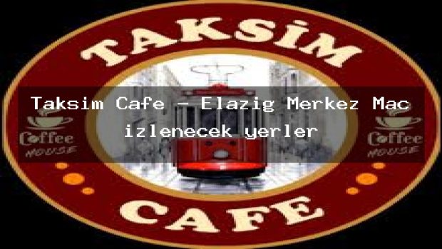 Taksim Cafe – Elazığ Merkez Maç izlenecek yerler