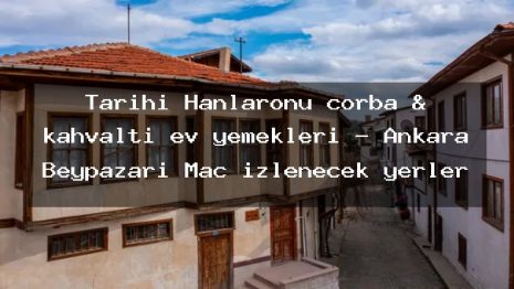 Tarihi Hanlarönü çorba & kahvaltı ev yemekleri – Ankara Beypazarı Maç izlenecek yerler