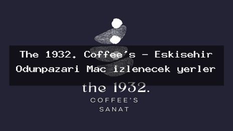 The 1932. Coffee’s – Eskişehir Odunpazarı Maç izlenecek yerler