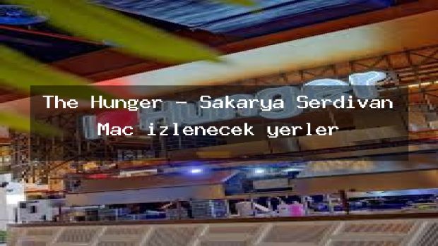 The Hunger – Sakarya Serdivan Maç izlenecek yerler