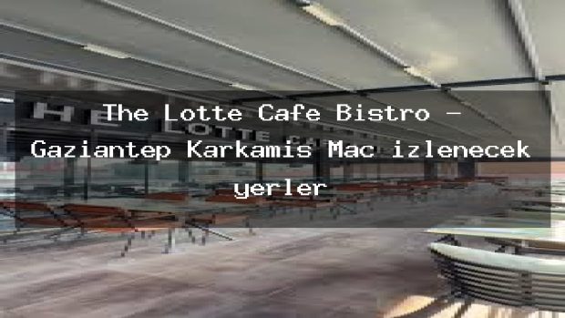 The Lotte Cafe Bistro – Gaziantep Karkamış Maç izlenecek yerler