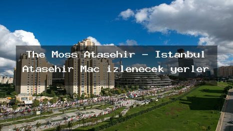 The Moss Ataşehir – İstanbul Ataşehir Maç izlenecek yerler