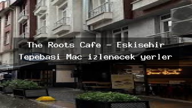 The Roots Cafe – Eskişehir Tepebaşı Maç izlenecek yerler