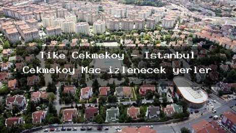 Tike Çekmeköy – İstanbul Çekmeköy Maç izlenecek yerler