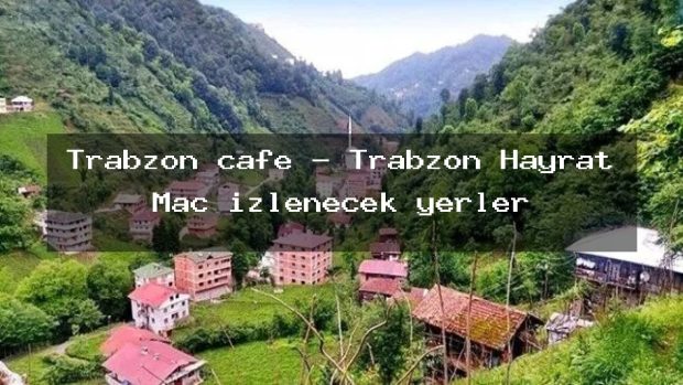Trabzon cafe – Trabzon Hayrat Maç izlenecek yerler