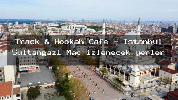 Track & Hookah Cafe – İstanbul Sultangazi Maç izlenecek yerler