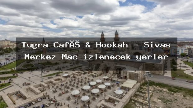 Tuğra Café & Hookah – Sivas Merkez Maç izlenecek yerler
