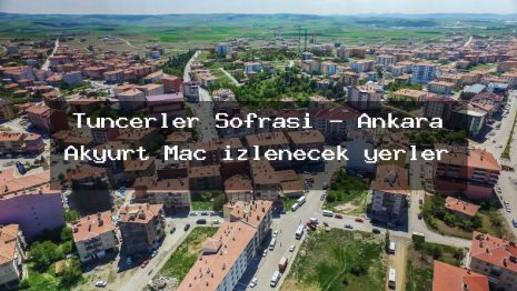Tuncerler Sofrası – Ankara Akyurt Maç izlenecek yerler