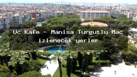 Üç Kafe – Manisa Turgutlu Maç izlenecek yerler