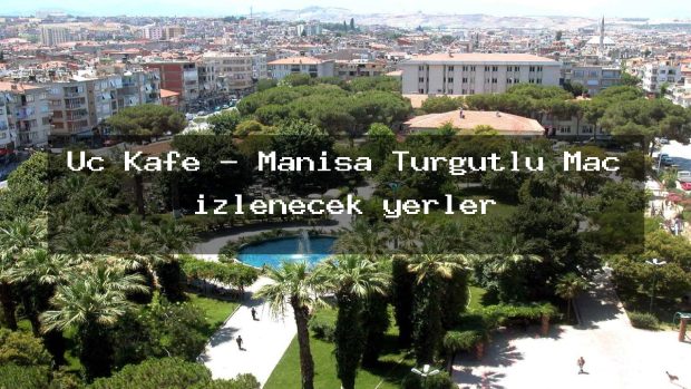 Üç Kafe – Manisa Turgutlu Maç izlenecek yerler