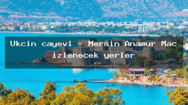 Ukçin çayevi – Mersin Anamur Maç izlenecek yerler