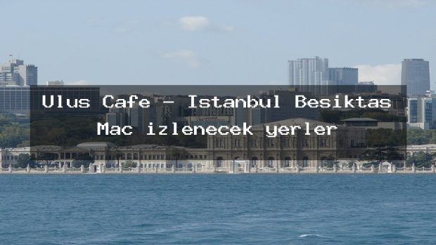 Ulus Cafe – İstanbul Beşiktaş Maç izlenecek yerler