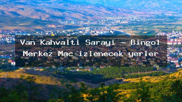 Van Kahvaltı Sarayı – Bingöl Merkez Maç izlenecek yerler