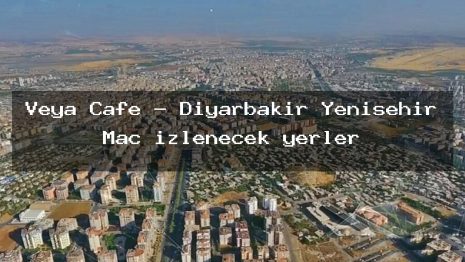 Veya Cafe – Diyarbakır Yenişehir Maç izlenecek yerler