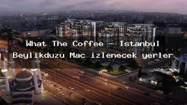 What The Coffee – İstanbul Beylikdüzü Maç izlenecek yerler
