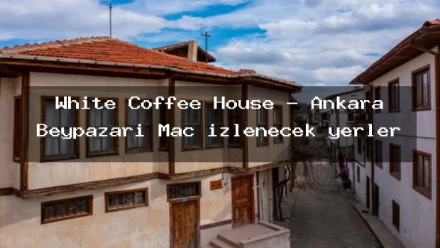 White Coffee House – Ankara Beypazarı Maç izlenecek yerler