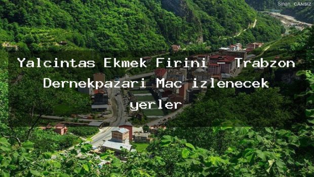 Yalçıntaş Ekmek Fırını – Trabzon Dernekpazarı Maç izlenecek yerler
