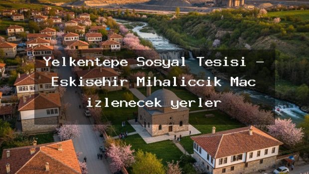 Yelkentepe Sosyal Tesisi – Eskişehir Mihalıççık Maç izlenecek yerler