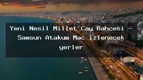 Yeni Nesil Millet Çay Bahçesi – Samsun Atakum Maç izlenecek yerler