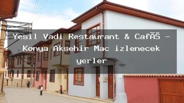 Yeşil Vadi Restaurant & Café – Konya Akşehir Maç izlenecek yerler