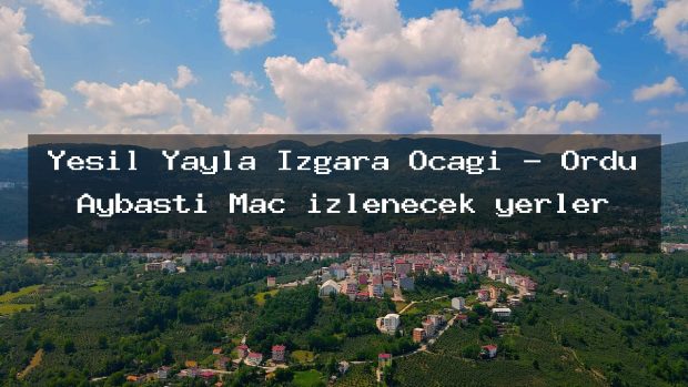 Yeşil Yayla Izgara Ocağı – Ordu Aybastı Maç izlenecek yerler