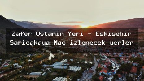 Zafer Ustanın Yeri – Eskişehir Sarıcakaya Maç izlenecek yerler