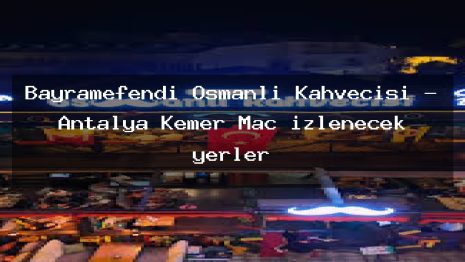 Bayramefendi Osmanlı Kahvecisi – Antalya Kemer Maç izlenecek yerler