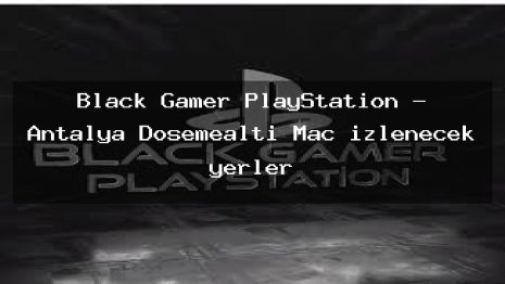 Black Gamer PlayStation – Antalya Döşemealtı Maç izlenecek yerler