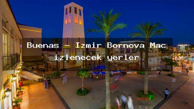 Buenas – İzmir Bornova Maç izlenecek yerler