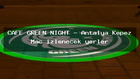 CAFE GREEN NİGHT – Antalya Kepez Maç izlenecek yerler