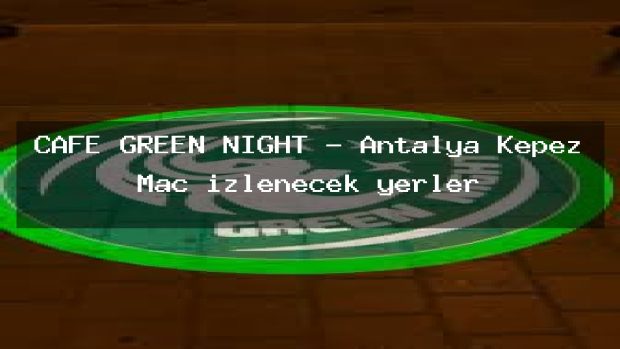 CAFE GREEN NİGHT – Antalya Kepez Maç izlenecek yerler