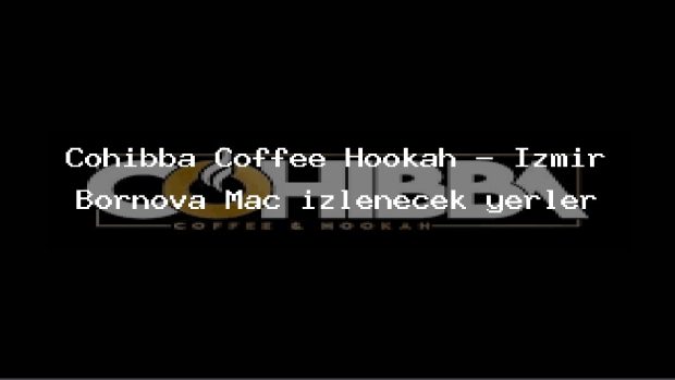 Cohibba Coffee Hookah – İzmir Bornova Maç izlenecek yerler