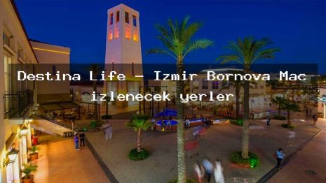 Destina Life – İzmir Bornova Maç izlenecek yerler