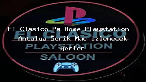 El Clasico Ps Home Playstation – Antalya Serik Maç izlenecek yerler