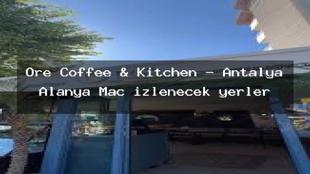 Ore Coffee & Kitchen – Antalya Alanya Maç izlenecek yerler
