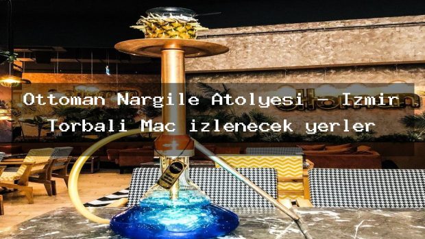 Ottoman Nargile Atölyesi – İzmir Torbalı Maç izlenecek yerler