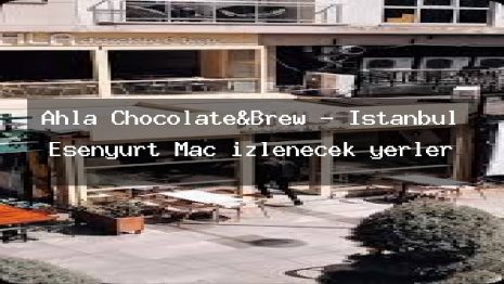 Ahla Chocolate&Brew – İstanbul Esenyurt Maç izlenecek yerler