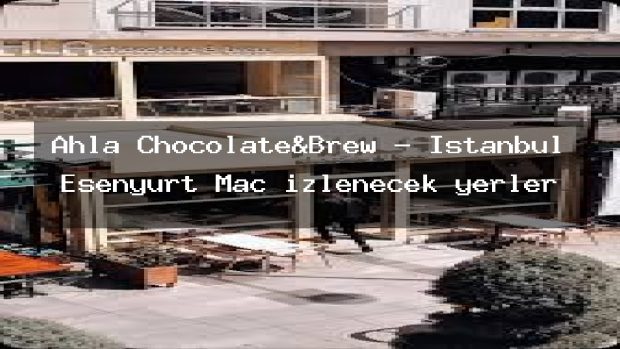 Ahla Chocolate&Brew – İstanbul Esenyurt Maç izlenecek yerler