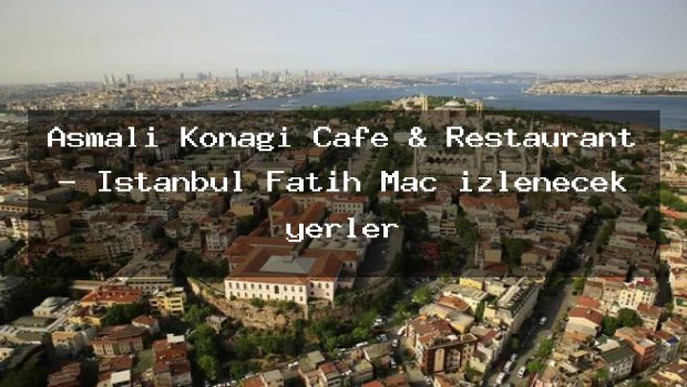 Asmalı Konağı Cafe & Restaurant – İstanbul Fatih Maç izlenecek yerler