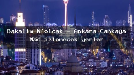 Bakalım N’olcak – Ankara Çankaya Maç izlenecek yerler