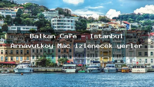 Balkan Cafe – İstanbul Arnavutköy Maç izlenecek yerler